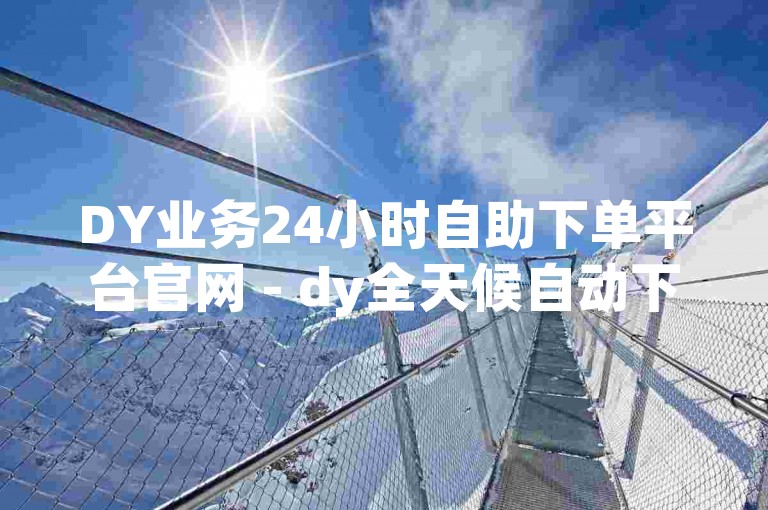 DY业务24小时自助下单平台官网 - dy全天候自动下单服务,dy购买点赞是否存在风险？