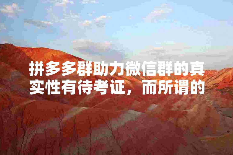 拼多多群助力微信群的真实性有待考证，而所谓的拼多多砍价软件往往存在虚假宣传或欺诈风险。