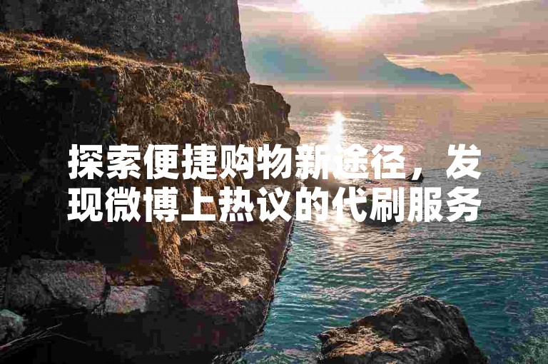 探索便捷购物新途径，发现微博上热议的代刷服务优惠。