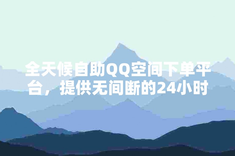 全天候自助QQ空间下单平台，提供无间断的24小时服务。