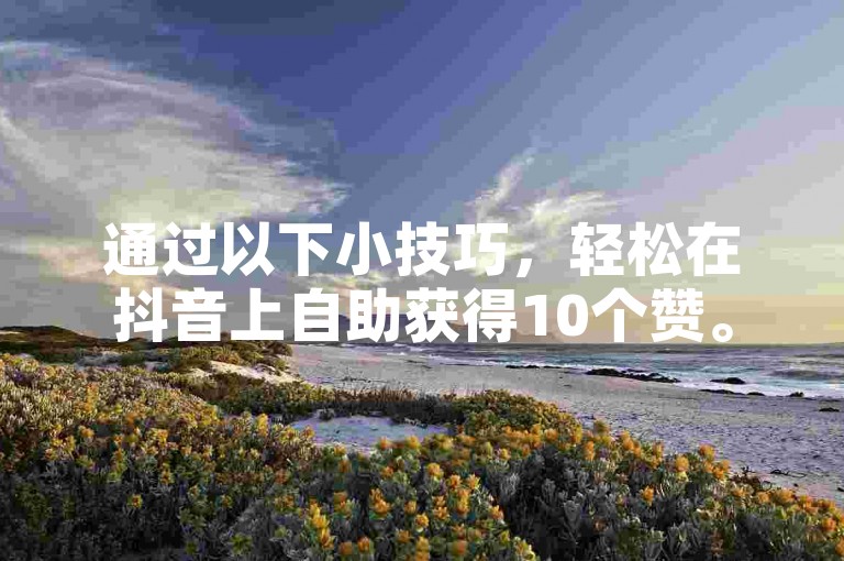 通过以下小技巧，轻松在抖音上自助获得10个赞。