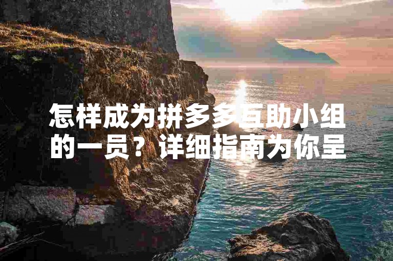 怎样成为拼多多互助小组的一员？详细指南为你呈现。