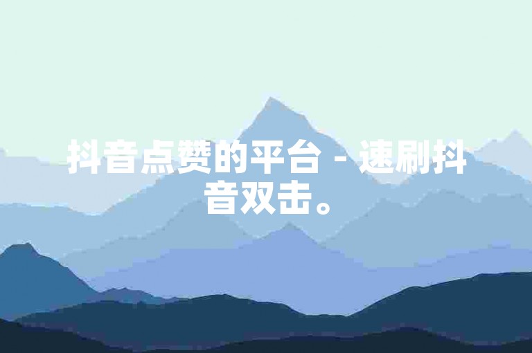 抖音点赞的平台 - 速刷抖音双击。