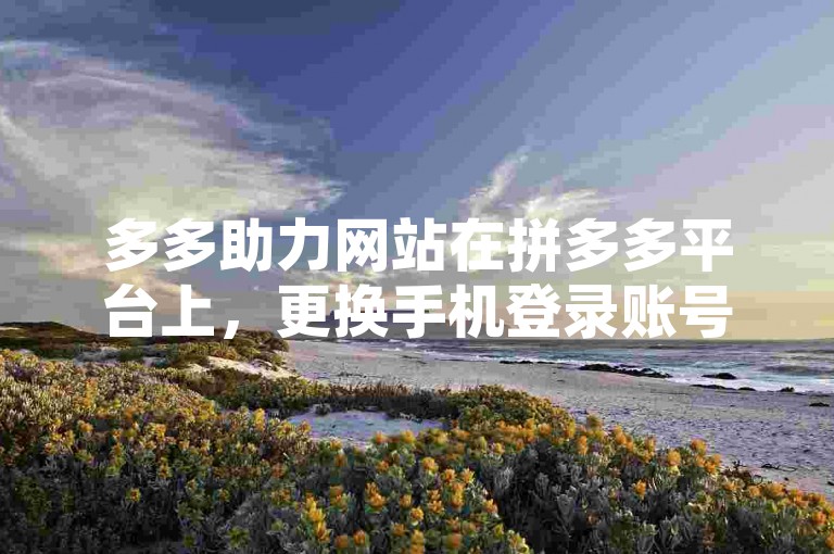 多多助力网站在拼多多平台上，更换手机登录账号后是否会被系统认定为新用户呢？
