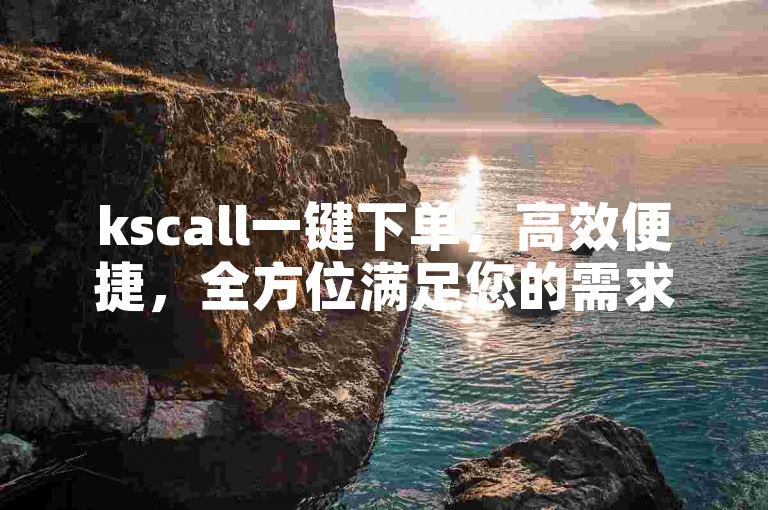 kscall一键下单，高效便捷，全方位满足您的需求，让生活更轻松！