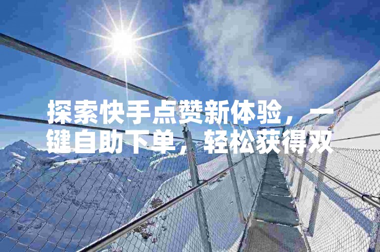 探索快手点赞新体验，一键自助下单，轻松获得双击支持 - 快手互动加速平台。