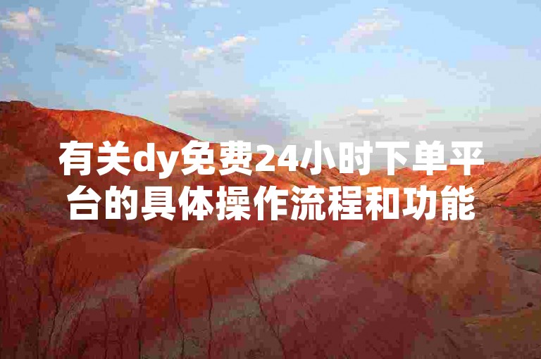 有关dy免费24小时下单平台的具体操作流程和功能介绍，您可以参阅官方指南或联系客服获取详细信息。