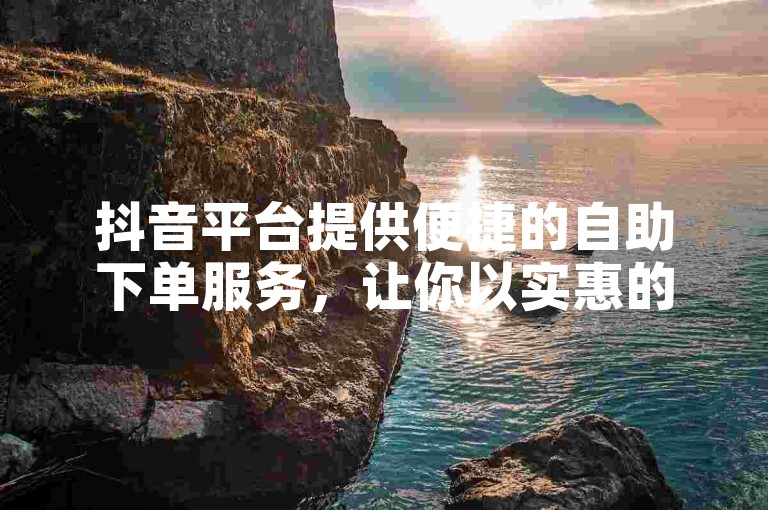 抖音平台提供便捷的自助下单服务，让你以实惠的价格享受ks业务。