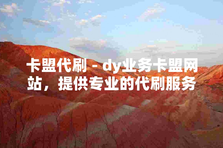 卡盟代刷 - dy业务卡盟网站，提供专业的代刷服务。