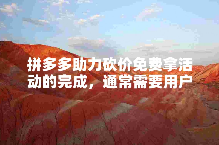 拼多多助力砍价免费拿活动的完成，通常需要用户邀请多位好友帮忙砍价，通过他们的助力逐步降低商品价格直至为零。