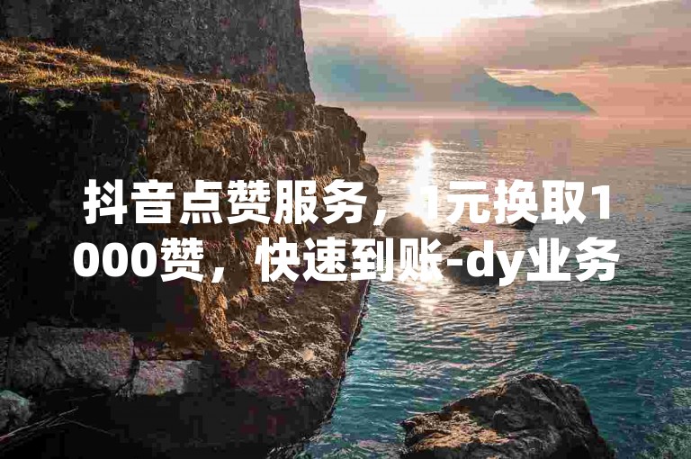 抖音点赞服务，1元换取1000赞，快速到账-dy业务优惠自助下单系统。
