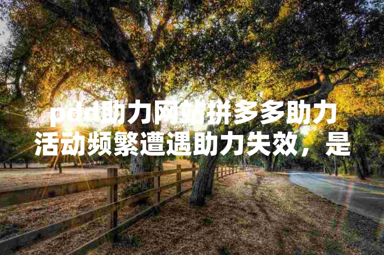 pdd助力网站拼多多助力活动频繁遭遇助力失效，是何原因？