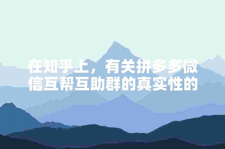 在知乎上，有关拼多多微信互帮互助群的真实性的讨论视频引起了广泛关注。