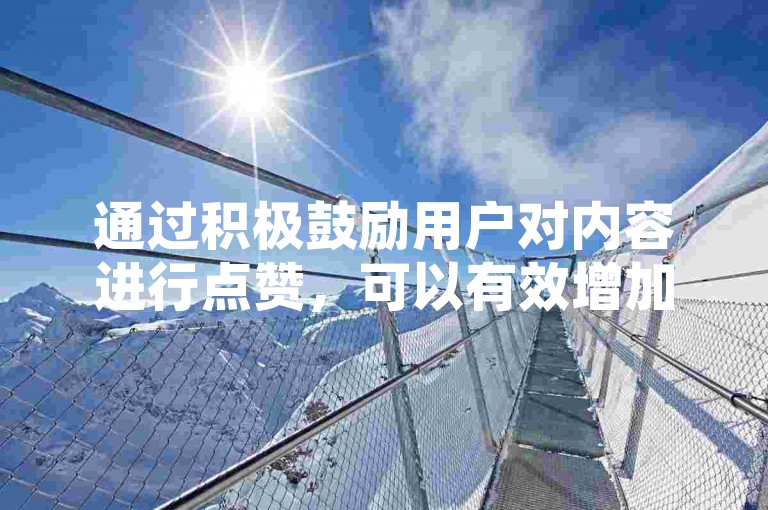 通过积极鼓励用户对内容进行点赞，可以有效增加网站的互动性，进而提高搜索引擎优化（SEO）的表现。