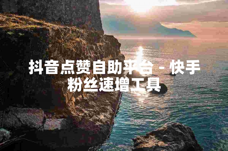 抖音点赞自助平台 - 快手粉丝速增工具