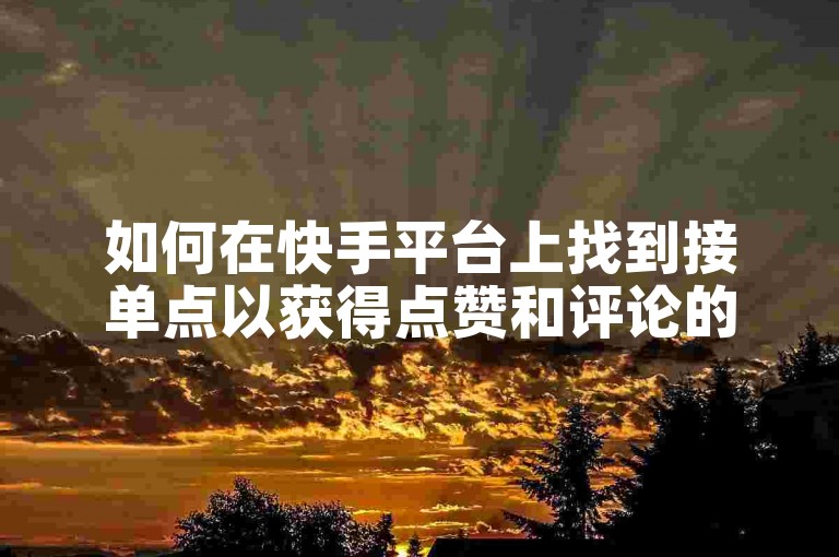 如何在快手平台上找到接单点以获得点赞和评论的服务？