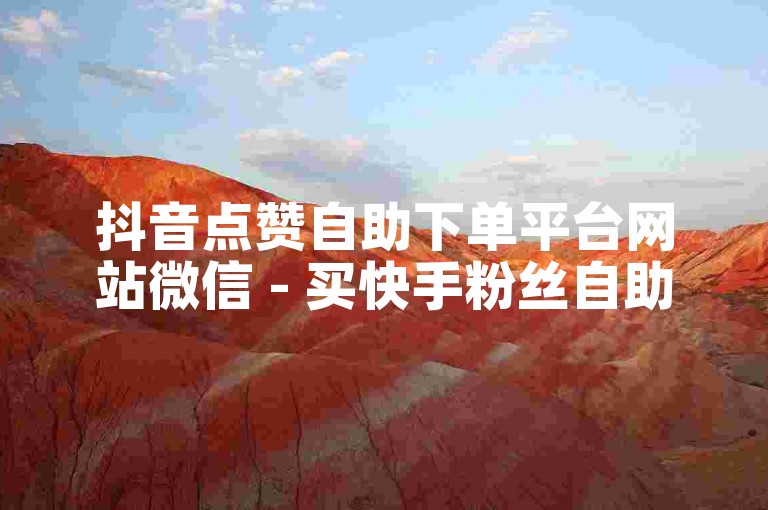 抖音点赞自助下单平台网站微信 - 买快手粉丝自助下单平台业务低价