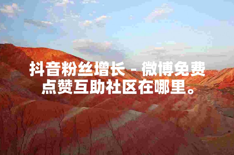 抖音粉丝增长 - 微博免费点赞互助社区在哪里。