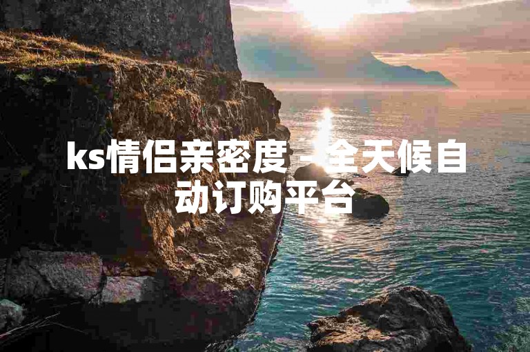 ks情侣亲密度 - 全天候自动订购平台