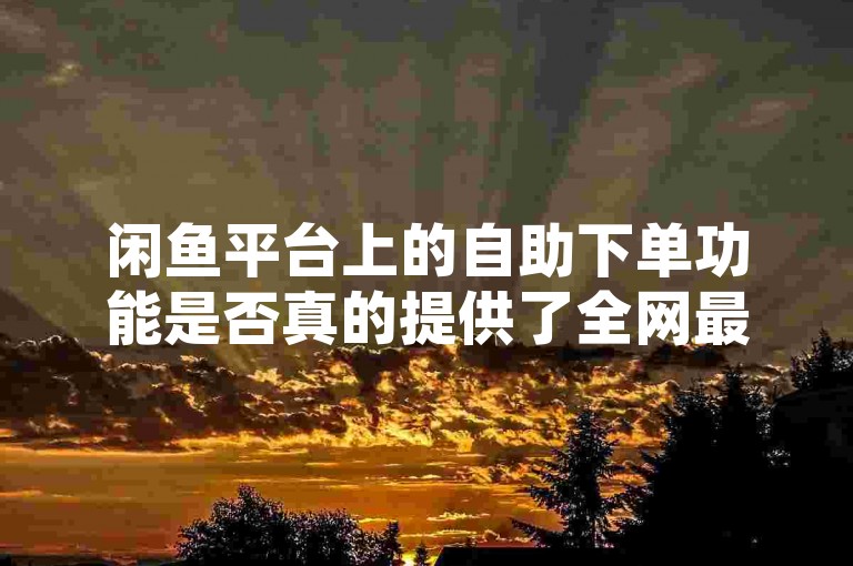 闲鱼平台上的自助下单功能是否真的提供了全网最低价，这需要消费者仔细比较后才能得出结论。