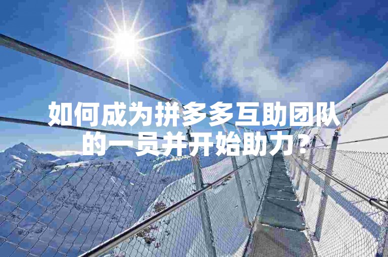 如何成为拼多多互助团队的一员并开始助力？
