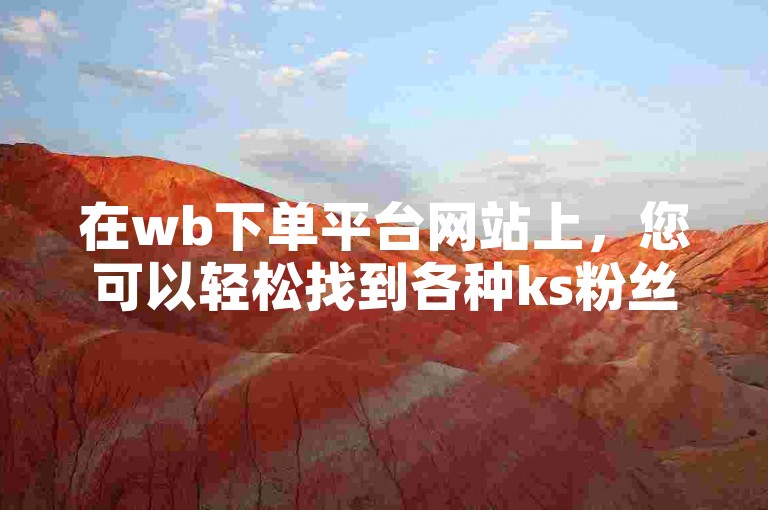 在wb下单平台网站上，您可以轻松找到各种ks粉丝业务24小时在线服务，包括专业的粉丝平台业务网和全面的ks业务粉丝支持。