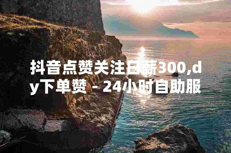 抖音点赞关注日薪300,dy下单赞 - 24小时自助服务平台 - q钻卡盟微利也疯狂!