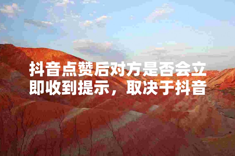 抖音点赞后对方是否会立即收到提示，取决于抖音的系统设置和网络状况。