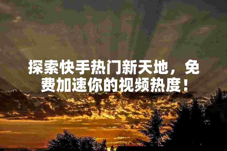探索快手热门新天地，免费加速你的视频热度！