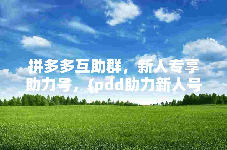 拼多多互助群，新人专享助力号，{pdd助力新人号}。