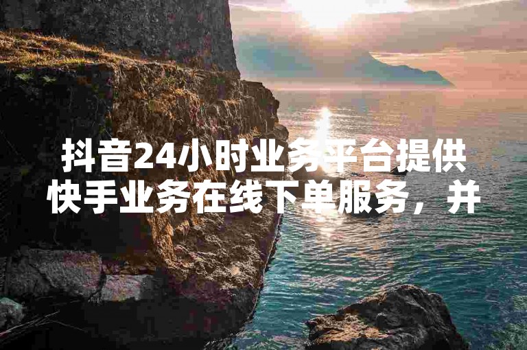 抖音24小时业务平台提供快手业务在线下单服务，并赠送免费播放量。