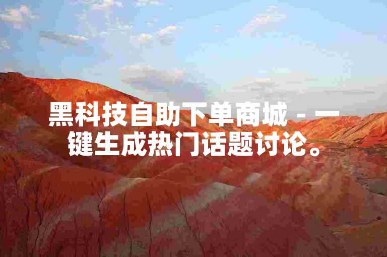 黑科技自助下单商城 - 一键生成热门话题讨论。