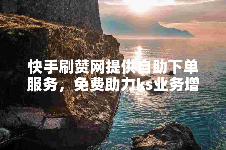 快手刷赞网提供自助下单服务，免费助力ks业务增长。
