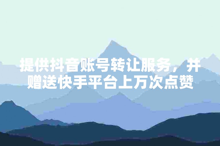 提供抖音账号转让服务，并赠送快手平台上万次点赞。