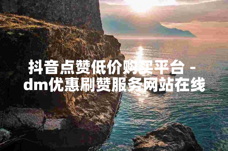 抖音点赞低价购买平台 - dm优惠刷赞服务网站在线风神
