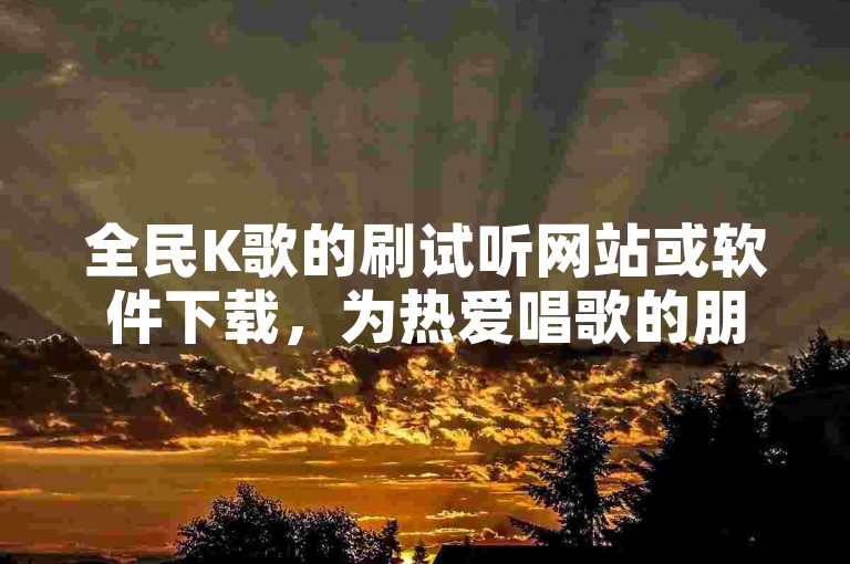全民K歌的刷试听网站或软件下载，为热爱唱歌的朋友们提供了一个快速提升作品播放量的平台。