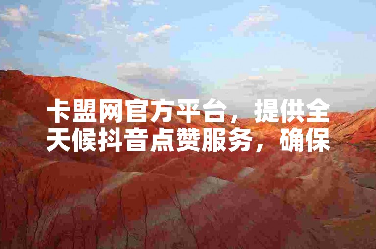 卡盟网官方平台，提供全天候抖音点赞服务，确保24小时自助购买的可靠性与专业性。