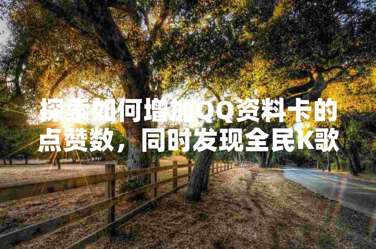 探索如何增加QQ资料卡的点赞数，同时发现全民K歌和抖音的便捷点赞服务以及QQ空间人气提升工具，让你的社交影响力飙升！
