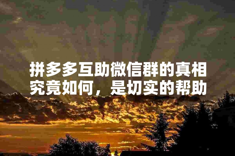 拼多多互助微信群的真相究竟如何，是切实的帮助还是夸大其词的宣传呢？