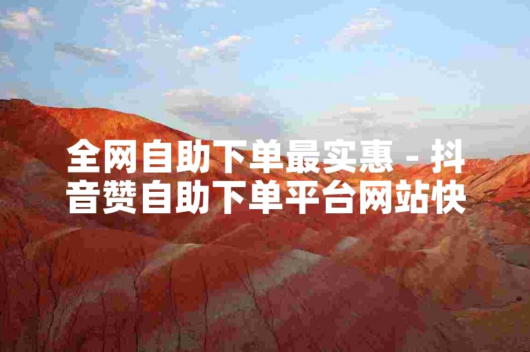 全网自助下单最实惠 - 抖音赞自助下单平台网站快速响应