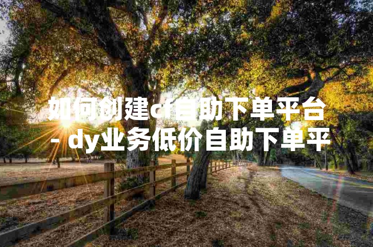 如何创建cf自助下单平台 - dy业务低价自助下单平台网站
