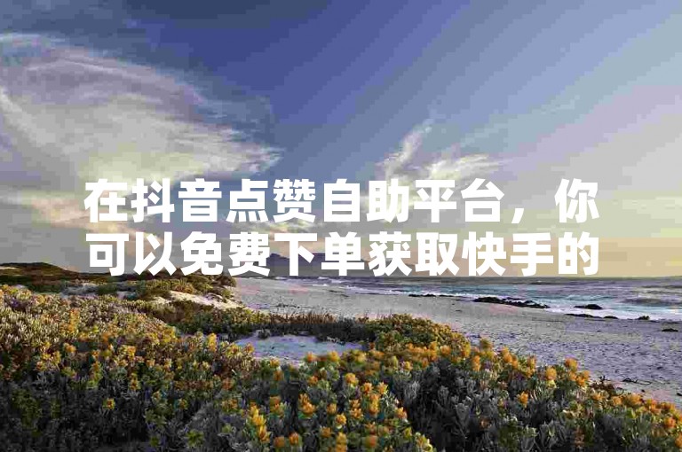 在抖音点赞自助平台，你可以免费下单获取快手的点赞服务。