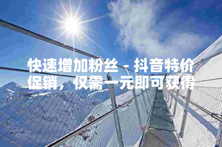 快速增加粉丝 - 抖音特价促销，仅需一元即可获得10000次视频播放量。
