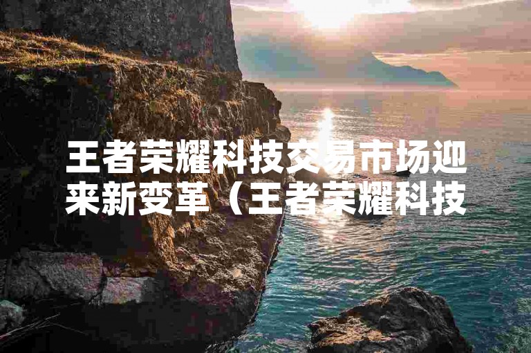 王者荣耀科技交易市场迎来新变革（王者荣耀科技收购策略升级）。