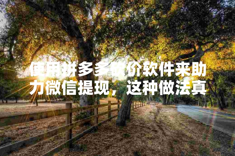 使用拼多多砍价软件来助力微信提现，这种做法真的安全吗？