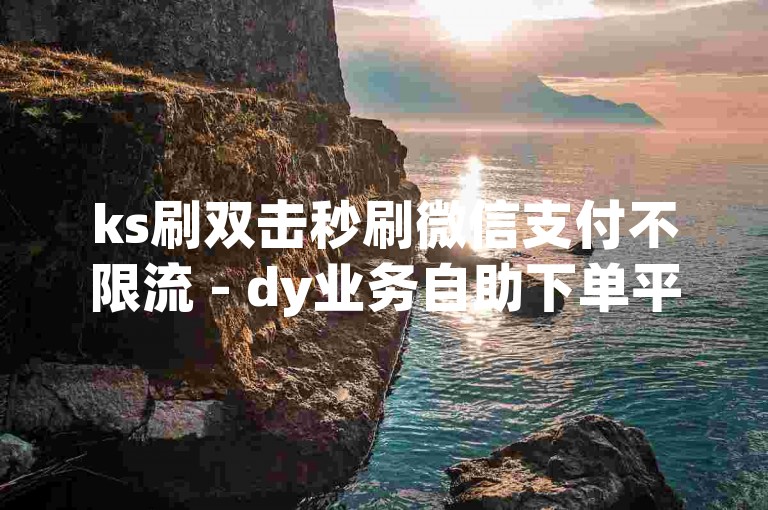 ks刷双击秒刷微信支付不限流 - dy业务自助下单平台广西