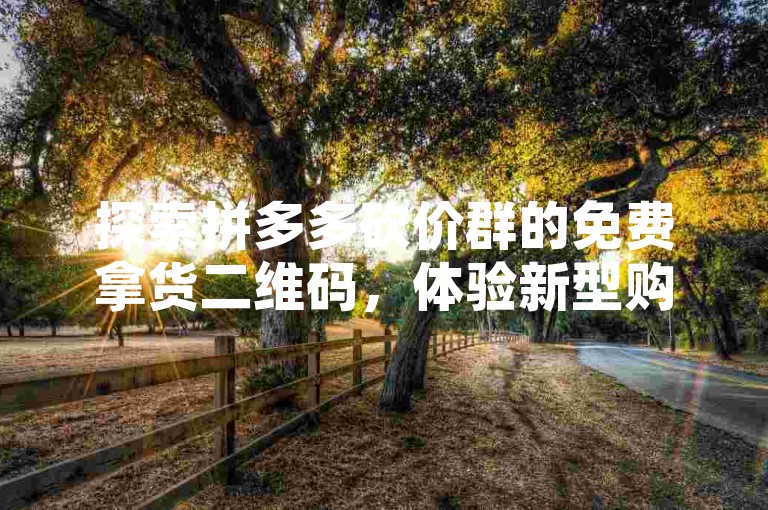探索拼多多砍价群的免费拿货二维码，体验新型购物模式。