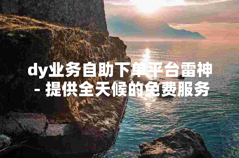 dy业务自助下单平台雷神 - 提供全天候的免费服务。