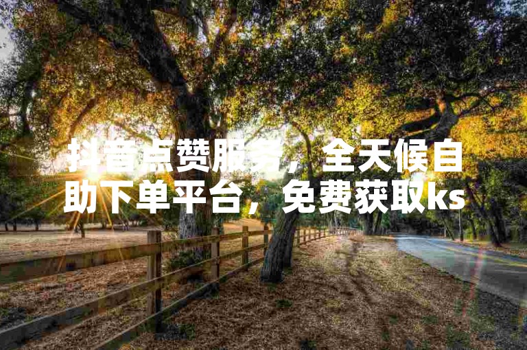 抖音点赞服务，全天候自助下单平台，免费获取ks赞。