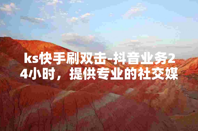 ks快手刷双击-抖音业务24小时，提供专业的社交媒体推广服务。